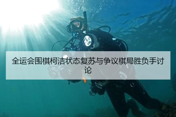 全运会围棋柯洁状态复苏与争议棋局胜负手讨论