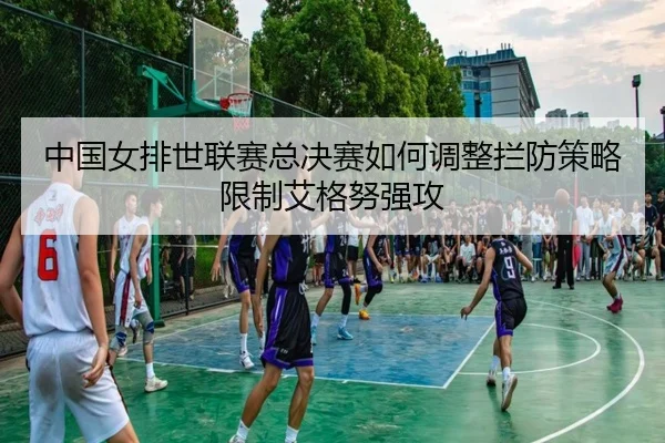 zhong-guo-nv-pai-shi-lian-sai-zong-jue-sai-ru-he-tiao-zheng-lan-fang-ce-lve-xian-zhi-ai-ge-nu-qiang-gong-2-893.jpg