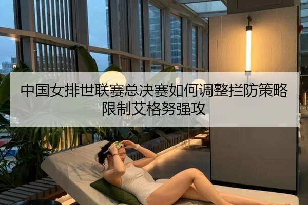 中国女排世联赛总决赛如何调整拦防策略限制艾格努强攻