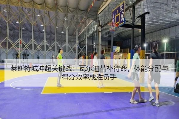 莱斯特城冲超关键战：瓦尔迪替补待命，体能分配与得分效率成胜负手