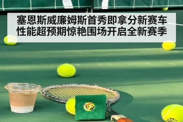 塞恩斯威廉姆斯首秀即拿分新赛车性能超预期惊艳围场开启全新赛季