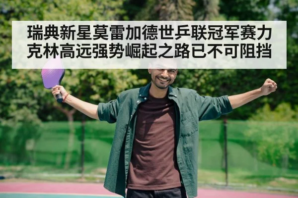 瑞典新星莫雷加德世乒联冠军赛力克林高远强势崛起之路已不可阻挡