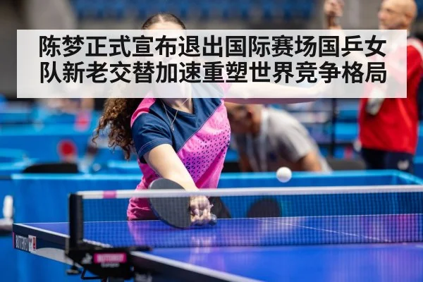 陈梦正式宣布退出国际赛场国乒女队新老交替加速重塑世界竞争格局