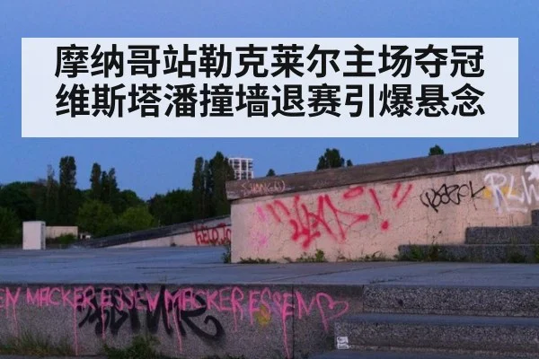 摩纳哥站勒克莱尔主场夺冠 维斯塔潘撞墙退赛引爆悬念