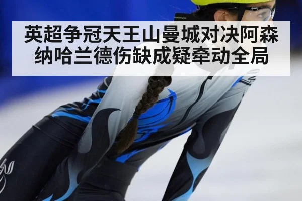 英超争冠天王山曼城对决阿森纳哈兰德伤缺成疑牵动全局
