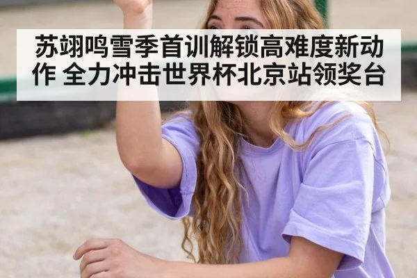 苏翊鸣雪季首训解锁高难度新动作 全力冲击世界杯北京站领奖台