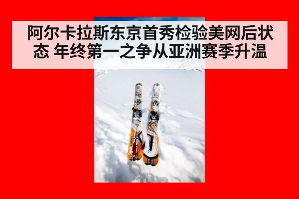 阿尔卡拉斯东京首秀检验美网后状态 年终第一之争从亚洲赛季升温