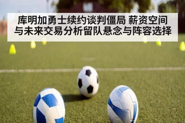 库明加勇士续约谈判僵局 薪资空间与未来交易分析留队悬念与阵容选择