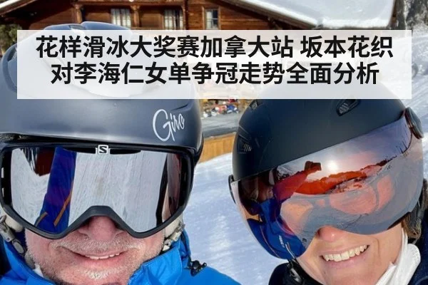 花样滑冰大奖赛加拿大站 坂本花织对李海仁女单争冠走势全面分析